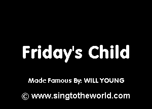Friday's Child!

Made Famous By. WILL YOUNG

(Q www.singtotheworld.com