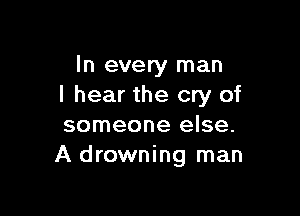 In every man
I hear the cry of

someone else.
A drowning man