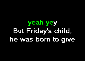 yeah yey

But Friday's child,
he was born to give
