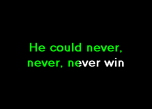 He could never,

never, never win