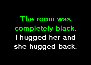 The room was
completely black,

I hugged her and
she hugged back.