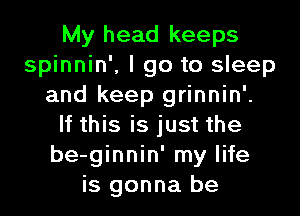 My head keeps
spinnin', I go to sleep
and keep grinnin'.

If this is just the
be-ginnin' my life
is gonna be