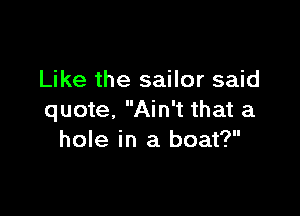 Like the sailor said

quote, Ain't that a
hole in a boat?