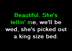 Beautiful. She's
tellin' me, we'll be

wed, she's picked out
a king size bed.