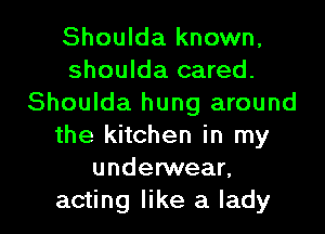 Shoulda known.
shoulda cared.
Shoulda hung around
the kitchen in my
undenNean

acting like a lady I