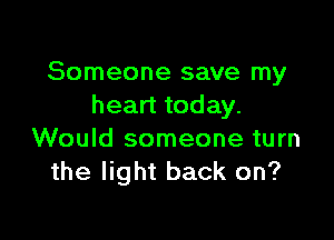 Someone save my
heart today.

Would someone turn
the light back on?