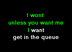 I wont
unless you want me

I want
get in the queue