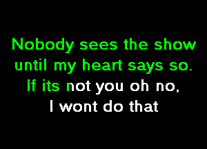 Nobody sees the show
until my heart says so.

If its not you oh no,
I wont do that