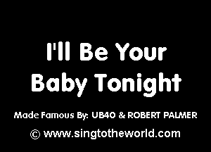 ll'llll Be Your

Baby Tonigm

Made Famous By. U840 8g ROBERT PALMER

(Q www.singtotheworld.com