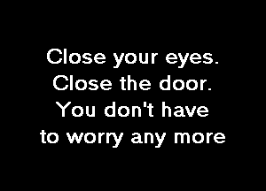 Close your eyes.
Close the door.

You don't have
to worry any more