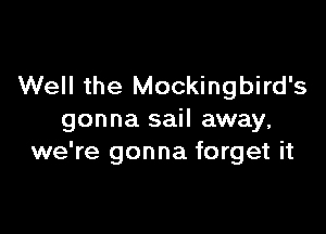 Well the Mockingbird's

gonna sail away,
we're gonna forget it