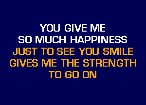 YOU GIVE ME
SO MUCH HAPPINESS
JUST TO SEE YOU SMILE
GIVES ME THE STRENGTH
TO GO ON