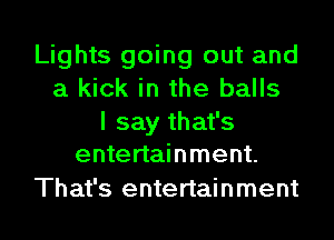 Lights going out and
a kick in the balls

I say that's
entertainment.

That's entertainment