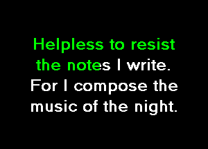 Helpless to resist
the notes I write.

For I compose the
music of the night.