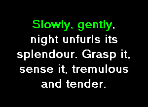 Slowly, gently,
night unfurls its

splendour. Grasp it,
sense it, tremulous
and tender.