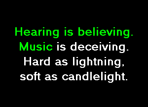 Hearing is believing.
Music is deceiving.

Hard as lightning,
soft as candlelight.