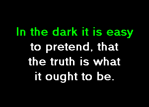 In the dark it is easy
to pretend, that

the truth is what
it ought to be.