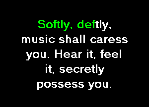 Softly, deftly,
music shall caress

you. Hear it, feel
it, secretly
possess you.