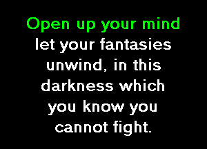 Open up your mind
let your fantasies
unwind, in this

darkness which
you know you
can not fight.