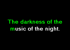The darkness of the

music of the night.