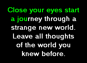 Close your eyes start
a journey through a
strange new world.
Leave all thoughts

of the world you
knew before.