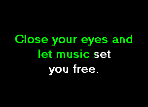 Close your eyes and

let music set
you free.