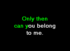 Only then

can you belong
to me.