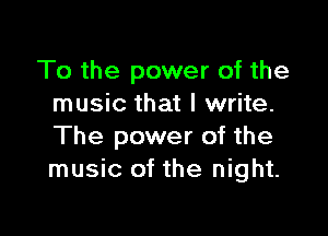 To the power of the
music that I write.

The power of the
music of the night.