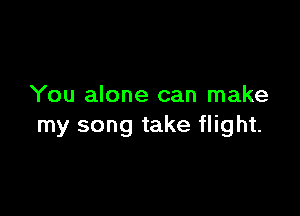 You alone can make

my song take flight.