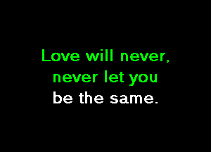 Love will never,

never let you
be the same.