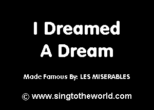 H Dreamed
A Dream

Made Famous Byz LES MISERABLES

) www.singtotheworld.com
