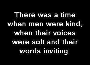 There was a time
when men were kind,
when their voices
were soft and their
words inviting.