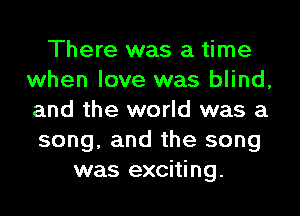 There was a time
when love was blind,
and the world was a

song, and the song
was exciting.