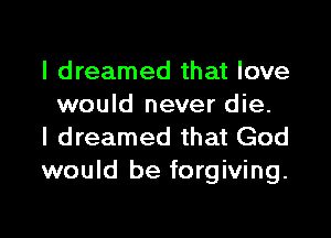I dreamed that love
would never die.

I dreamed that God
would be forgiving.