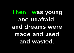 Then I was young
and unafraid,

and dreams were
made and used
and wasted.