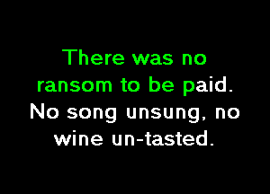 There was no
ransom to be paid.

No song unsung, no
wine un-tasted.