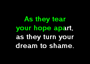 As they tear
your hope apart,

as they turn your
dream to shame.