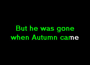 But he was gone

when Autumn came