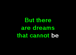 But there

are dreams
that cannot be
