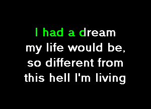 I had a dream
my life would be,

so different from
this hell I'm living