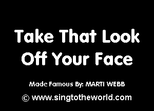 Take Thai? Loolk

Off? Your Face

Made Famous Byz MARTI WEBB

(Q www.singtotheworld.com
