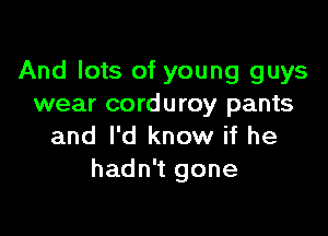And lots of young guys
wear corduroy pants

and I'd know if he
hadn't gone