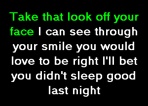 Take that look off your

face I can see through

your smile you would

love to be right I'll bet

you didn't sleep good
last night