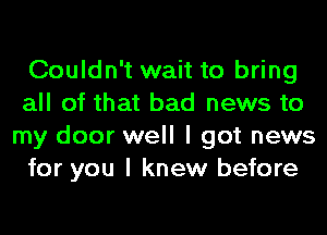 Couldn't wait to bring
all of that bad news to
my door well I got news
for you I knew before