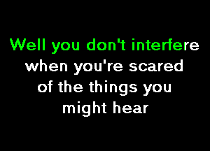 Well you don't interfere
when you're scared

of the things you
might hear