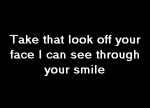 Take that look off your

face I can see through
your smile