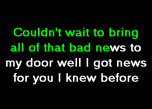 Couldn't wait to bring
all of that bad news to
my door well I got news
for you I knew before