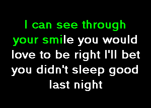 I can see through
your smile you would
love to be right I'll bet
you didn't sleep good

last night