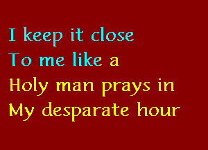 I keep it close
To me like a

Holy man prays in
My desparate hour
