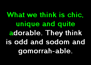 What we think is chic,
unique and quite
adorable. They think
is odd and sodom and
gomorrah-able.